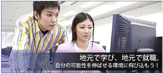 地元で学び、地元で就職。自分の可能性を伸ばせる環境に飛び込もう！